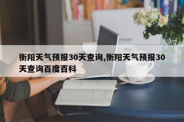 衡阳天气预报30天查询,衡阳天气预报30天查询百度百科