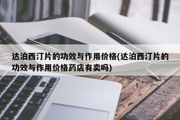 达泊西汀片的功效与作用价格(达泊西汀片的功效与作用价格药店有卖吗)