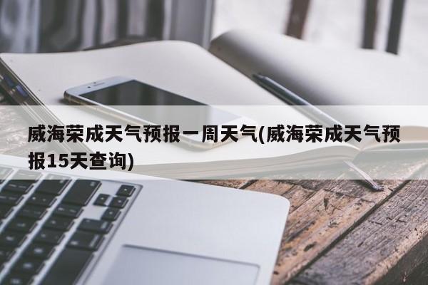 威海荣成天气预报一周天气(威海荣成天气预报15天查询) 第1张