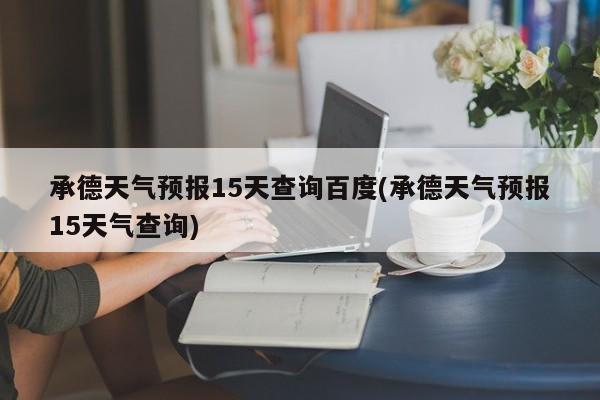 承德天气预报15天查询百度(承德天气预报15天气查询)