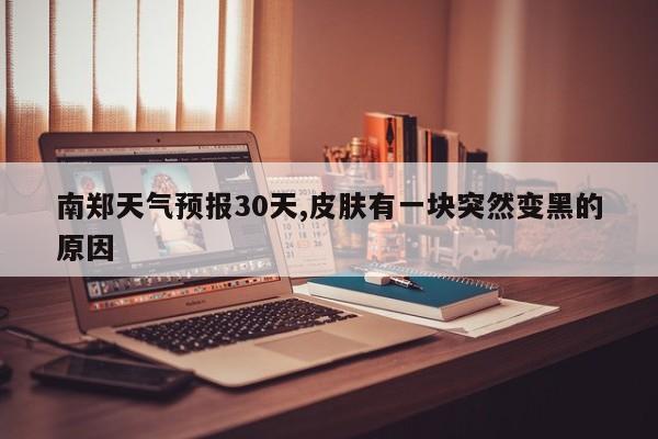 南郑天气预报30天,皮肤有一块突然变黑的原因