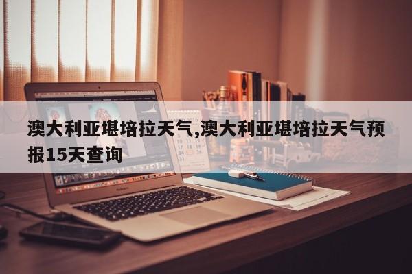 澳大利亚堪培拉天气,澳大利亚堪培拉天气预报15天查询 第1张