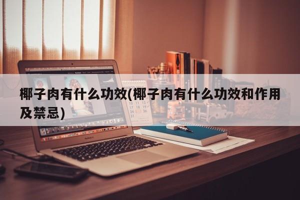 椰子肉有什么功效(椰子肉有什么功效和作用及禁忌)
