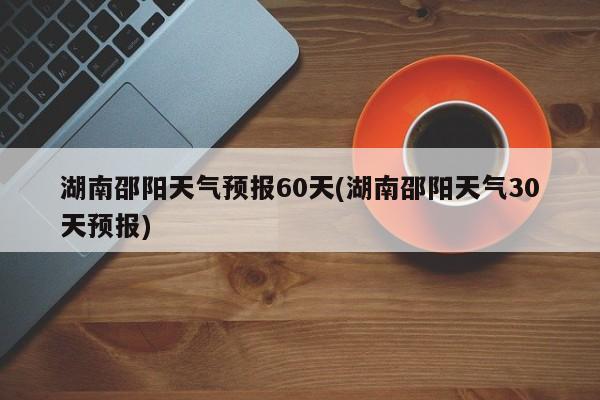湖南邵阳天气预报60天(湖南邵阳天气30天预报) 第1张