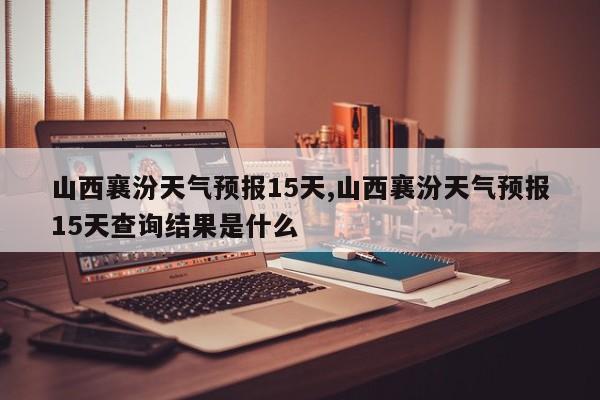 山西襄汾天气预报15天,山西襄汾天气预报15天查询结果是什么 第1张