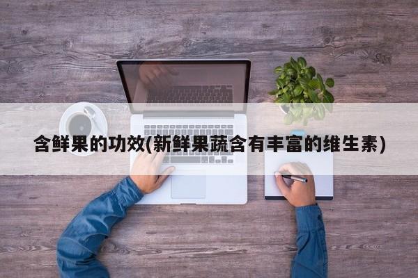 含鲜果的功效(新鲜果蔬含有丰富的维生素)