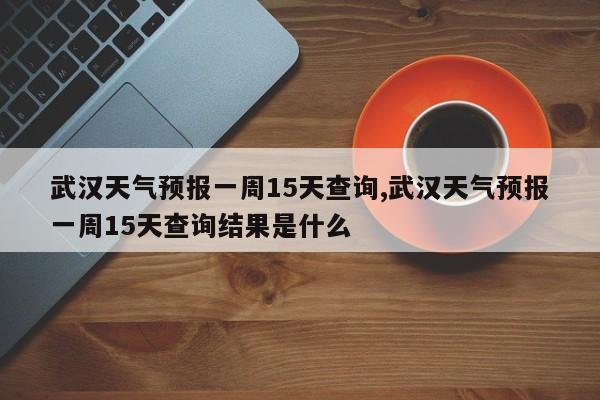 武汉天气预报一周15天查询,武汉天气预报一周15天查询结果是什么 第1张