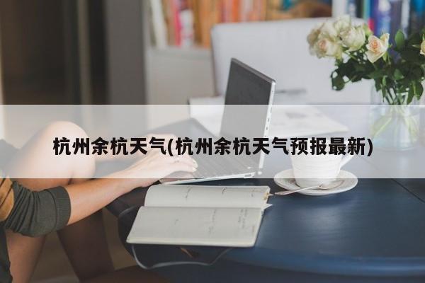 杭州余杭天气(杭州余杭天气预报最新) 第1张