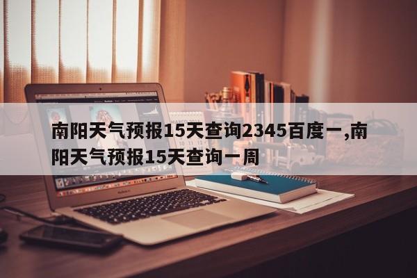 南阳天气预报15天查询2345百度一,南阳天气预报15天查询一周