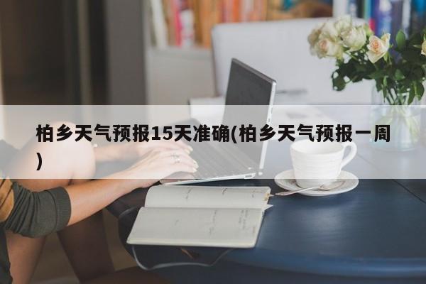 柏乡天气预报15天准确(柏乡天气预报一周) 第1张