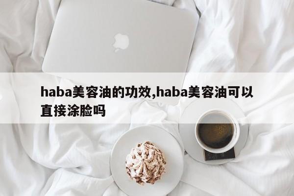 haba美容油的功效,haba美容油可以直接涂脸吗