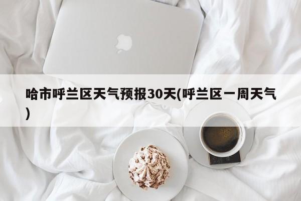 哈市呼兰区天气预报30天(呼兰区一周天气) 第1张