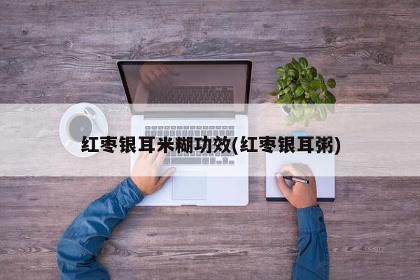 红枣银耳米糊功效(红枣银耳粥)