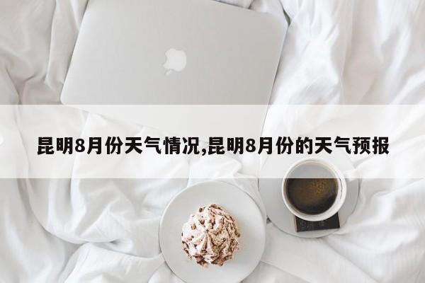 昆明8月份天气情况,昆明8月份的天气预报 第1张