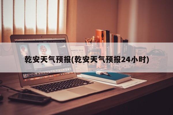 乾安天气预报(乾安天气预报24小时) 第1张