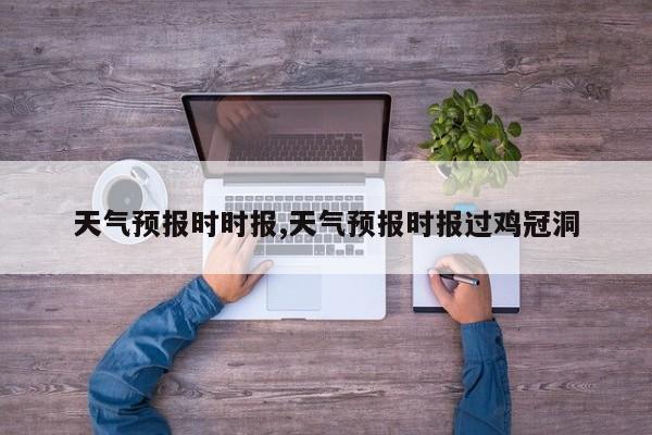 天气预报时时报,天气预报时报过鸡冠洞 第1张