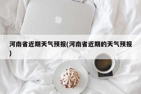 河南省近期天气预报(河南省近期的天气预报) 第1张