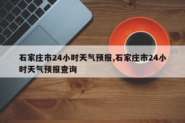 石家庄市24小时天气预报,石家庄市24小时天气预报查询 第1张