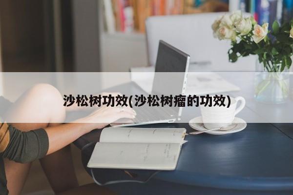 沙松树功效(沙松树瘤的功效)