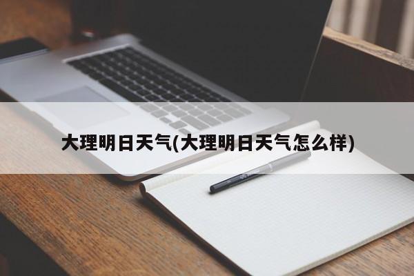 大理明日天气(大理明日天气怎么样) 第1张