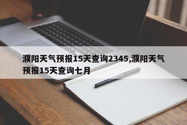 濮阳天气预报15天查询2345,濮阳天气预报15天查询七月 第1张