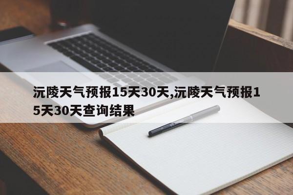 沅陵天气预报15天30天,沅陵天气预报15天30天查询结果