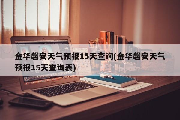 金华磐安天气预报15天查询(金华磐安天气预报15天查询表) 第1张
