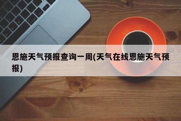 恩施天气预报查询一周(天气在线恩施天气预报) 第1张