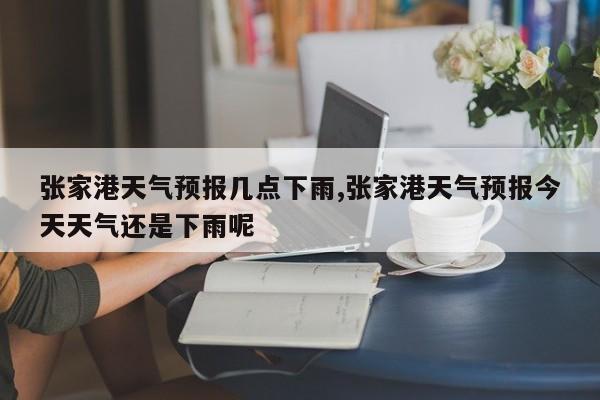 张家港天气预报几点下雨,张家港天气预报今天天气还是下雨呢