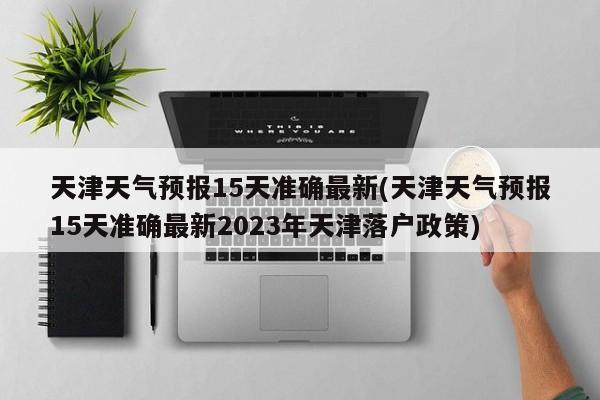 天津天气预报15天准确最新(天津天气预报15天准确最新2023年天津落户政策)