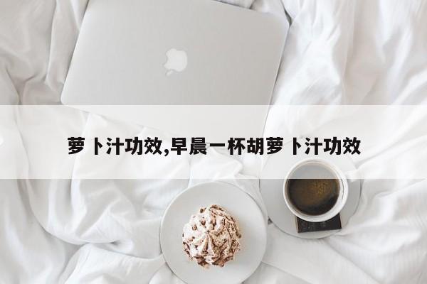 萝卜汁功效,早晨一杯胡萝卜汁功效