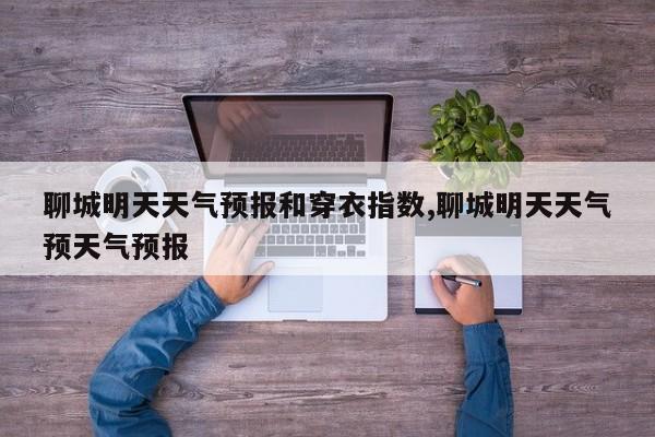 聊城明天天气预报和穿衣指数,聊城明天天气预天气预报 第1张