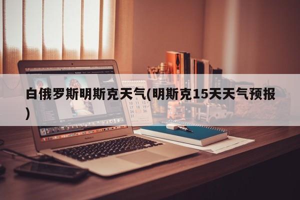 白俄罗斯明斯克天气(明斯克15天天气预报) 第1张