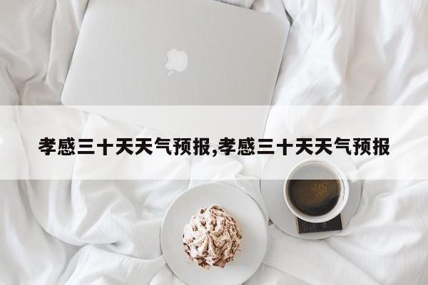 孝感三十天天气预报,孝感三十天天气预报 第1张