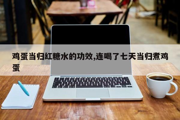 鸡蛋当归红糖水的功效,连喝了七天当归煮鸡蛋