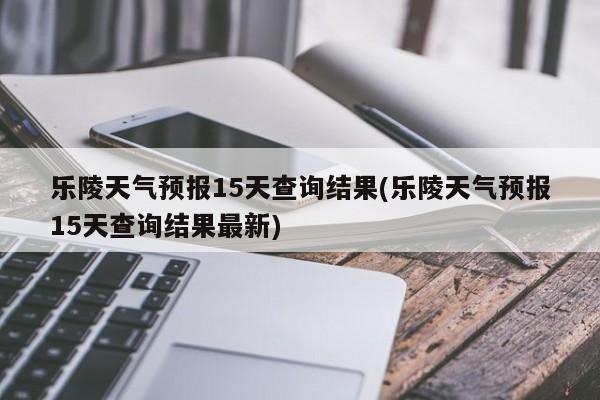 乐陵天气预报15天查询结果(乐陵天气预报15天查询结果最新) 第1张