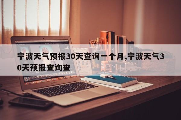 宁波天气预报30天查询一个月,宁波天气30天预报查询查 第1张