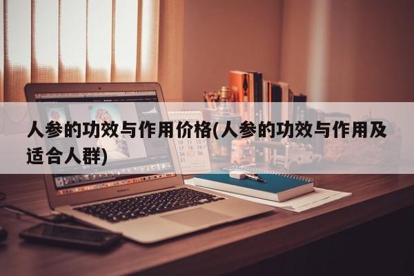 人参的功效与作用价格(人参的功效与作用及适合人群)