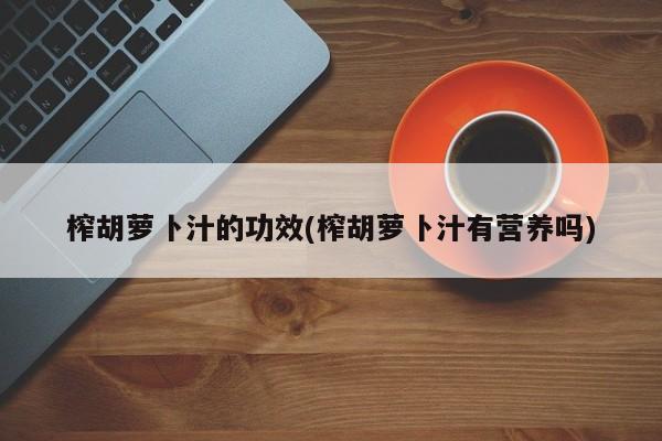 榨胡萝卜汁的功效(榨胡萝卜汁有营养吗)