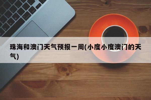 珠海和澳门天气预报一周(小度小度澳门的天气) 第1张