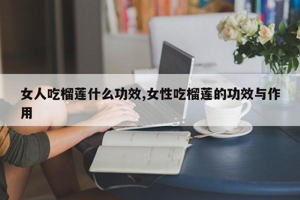 女人吃榴莲什么功效,女性吃榴莲的功效与作用