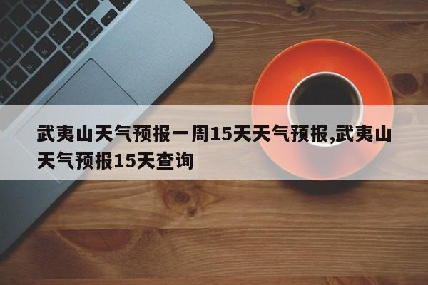 武夷山天气预报一周15天天气预报,武夷山天气预报15天查询 第1张