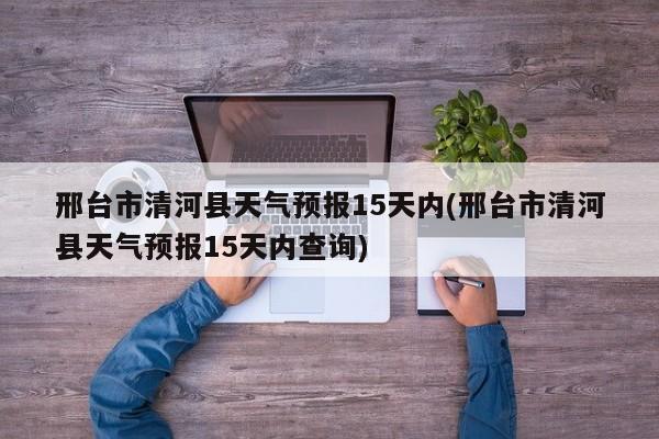 邢台市清河县天气预报15天内(邢台市清河县天气预报15天内查询)