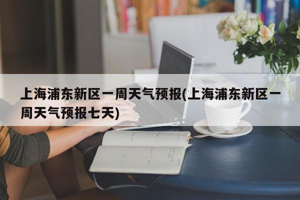 上海浦东新区一周天气预报(上海浦东新区一周天气预报七天) 第1张