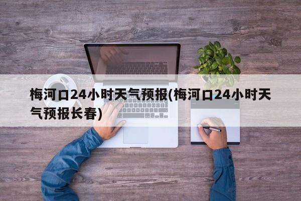 梅河口24小时天气预报(梅河口24小时天气预报长春) 第1张