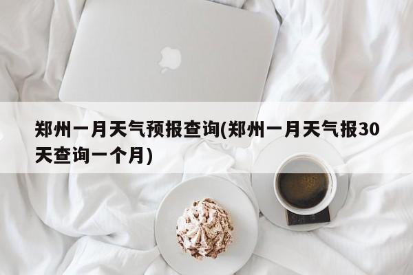 郑州一月天气预报查询(郑州一月天气报30天查询一个月) 第1张