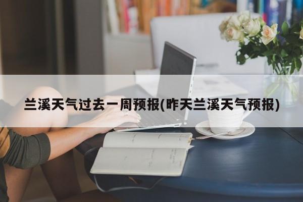 兰溪天气过去一周预报(昨天兰溪天气预报) 第1张
