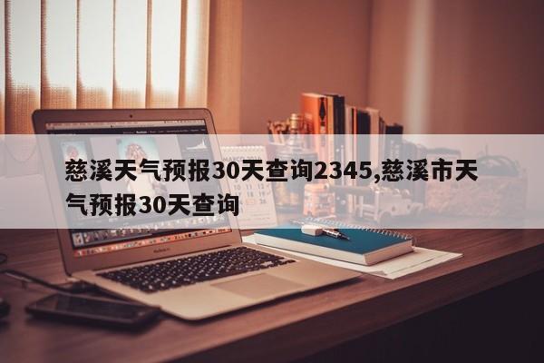 慈溪天气预报30天查询2345,慈溪市天气预报30天查询