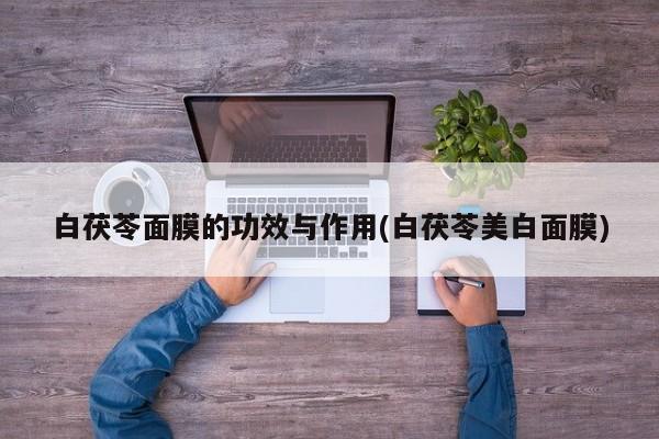 白茯苓面膜的功效与作用(白茯苓美白面膜)