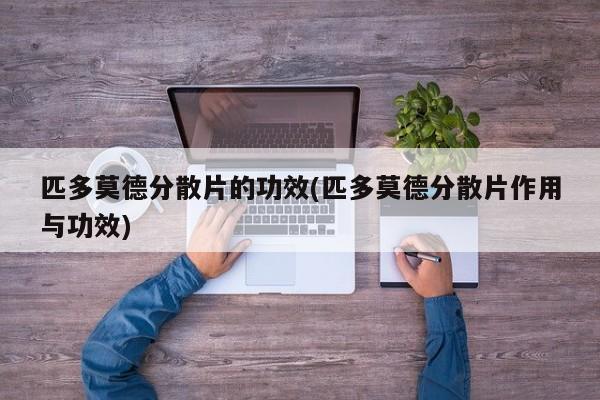 匹多莫德分散片的功效(匹多莫德分散片作用与功效)